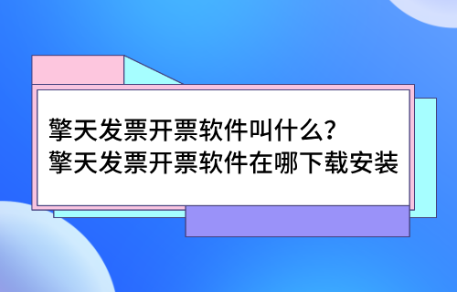 擎天发票开票软件叫什么？擎天发票开票软件在哪下载安装