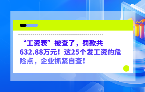 “工资表”被查了，罚款共632.88万元！这25个发工资的危险点，企业抓紧自查！