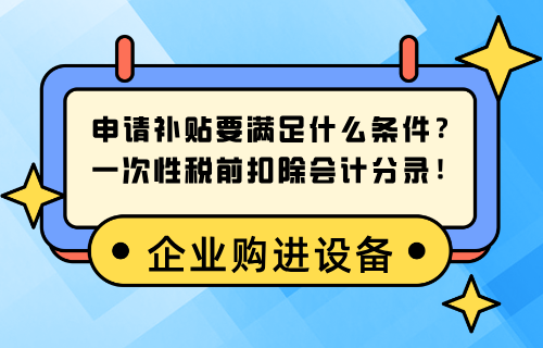 企业购买设备申请补贴要满足什么条件？企业购进设备一次性税前扣除会计分录