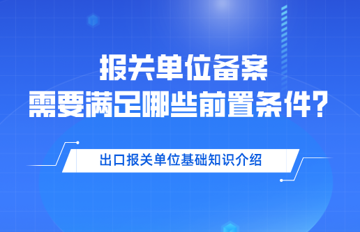 报关单位备案需要满足什么条件？报关单位备案的前置条件有哪些？