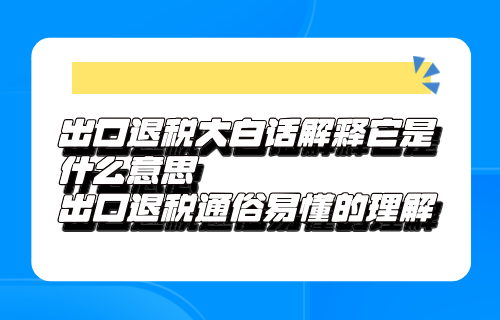 出口退税大白话解释它是什么意思，出口退税通俗易懂的理解【举例说明】