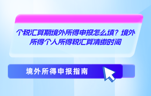 个税汇算期境外所得申报怎么填？境外所得个人所得税汇算清缴时间