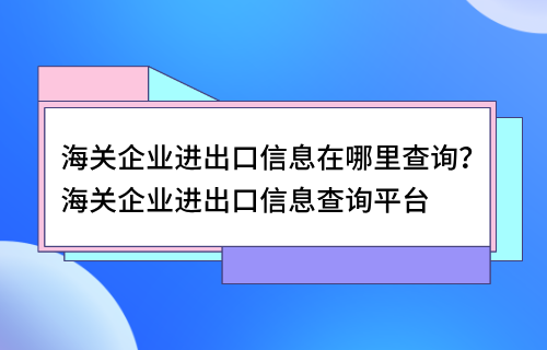 海关企业进出口信息在哪里查询？海关企业进出口信息查询平台