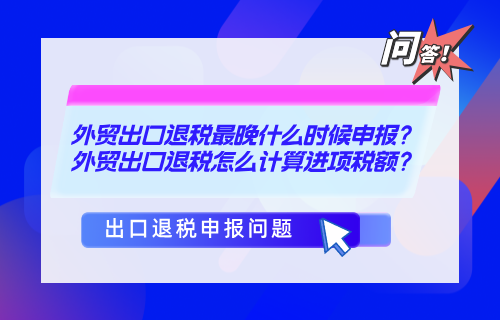 外贸出口退税最晚什么时候申报，外贸出口退税怎么计算进项税额？