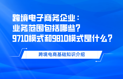 跨境电子商务企业业务范围包括哪些？跨境电商9710和9810模式是什么？