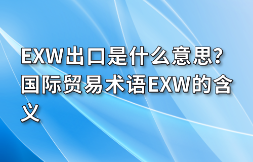 EXW出口是什么意思？国际贸易术语EXW的含义